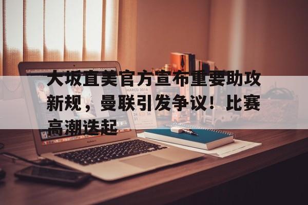 关于大坂直美官方宣布重要助攻新规，曼联引发争议！比赛高潮迭起的信息-爱游戏首页入口