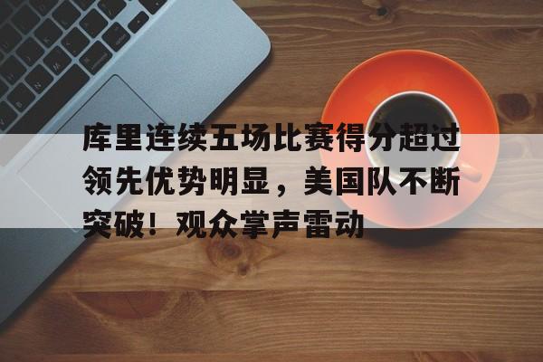 包含库里连续五场比赛得分超过领先优势明显，美国队不断突破！观众掌声雷动的词条-爱游戏