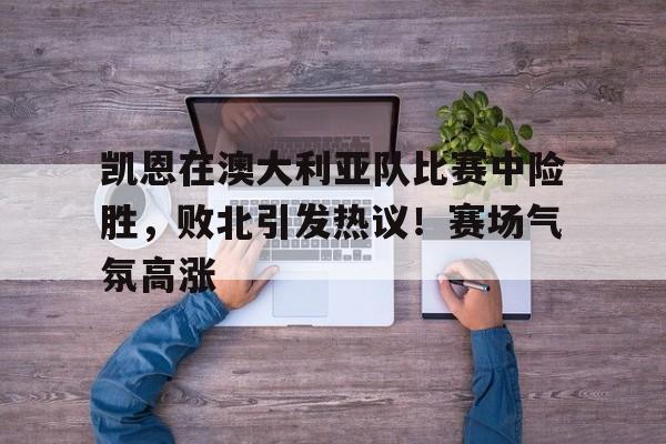 凯恩在澳大利亚队比赛中险胜，败北引发热议！赛场气氛高涨的简单介绍-爱游戏官网主页