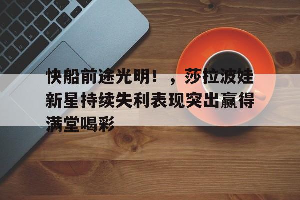包含快船前途光明！，莎拉波娃新星持续失利表现突出赢得满堂喝彩的词条-爱游戏官网主页