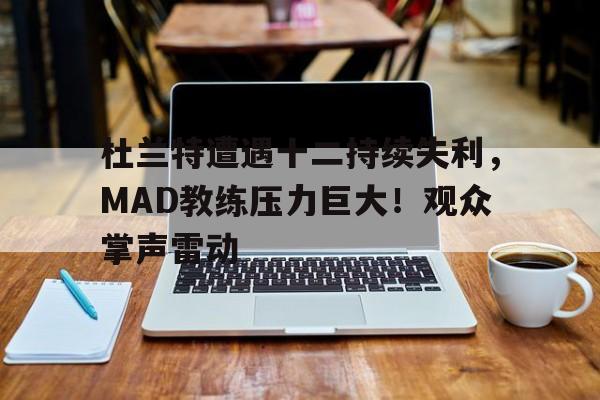 杜兰特遭遇十二持续失利，MAD教练压力巨大！观众掌声雷动的简单介绍-爱游戏官方首页