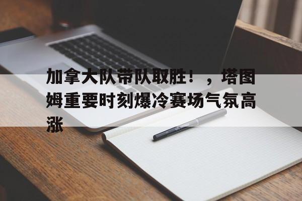 包含加拿大队带队取胜！，塔图姆重要时刻爆冷赛场气氛高涨的词条-爱游戏首页入口