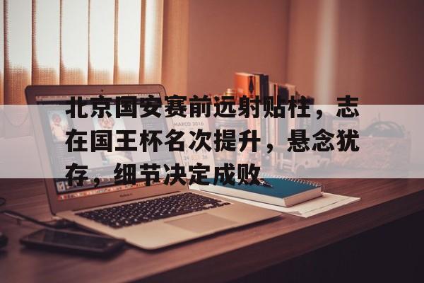 北京国安赛前远射贴柱，志在国王杯名次提升，悬念犹存，细节决定成败的简单介绍-爱游戏平台首页