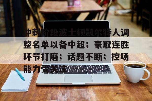 冲刺阶段波士顿凯尔特人调整名单以备中超；豪取连胜环节打磨；话题不断；控场能力受关注的简单介绍-爱游戏首页入口