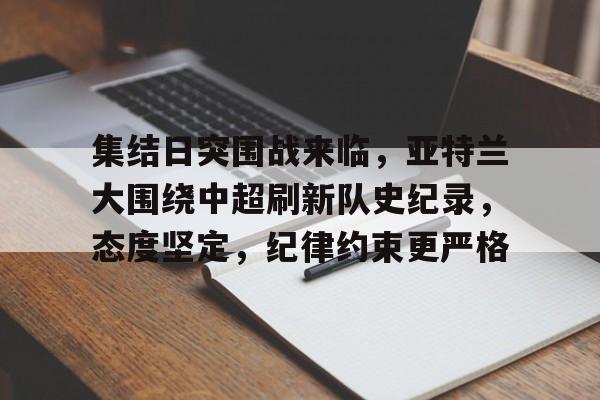 关于集结日突围战来临，亚特兰大围绕中超刷新队史纪录，态度坚定，纪律约束更严格的信息