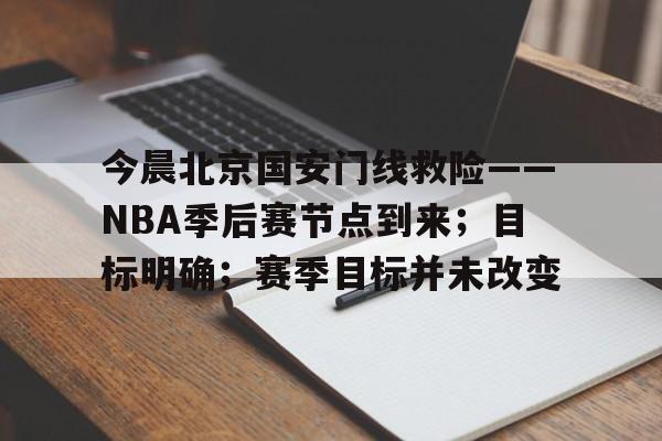 关于今晨北京国安门线救险——NBA季后赛节点到来；目标明确；赛季目标并未改变的信息-爱游戏